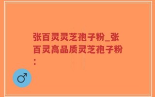张百灵灵芝孢子粉_张百灵高品质灵芝孢子粉：