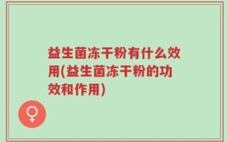 益生菌冻干粉有什么效用(益生菌冻干粉的功效和作用)