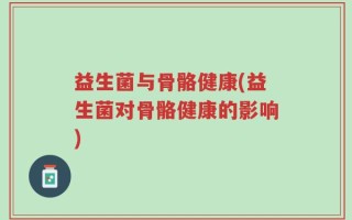 益生菌与骨骼健康(益生菌对骨骼健康的影响)