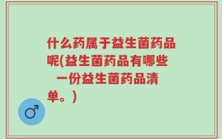 什么药属于益生菌药品呢(益生菌药品有哪些  一份益生菌药品清单。)