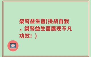 桀骜益生菌(挑战自我，桀骜益生菌展现不凡功效！)