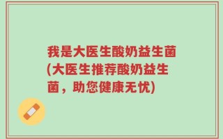 我是大医生酸奶益生菌(大医生推荐酸奶益生菌，助您健康无忧)