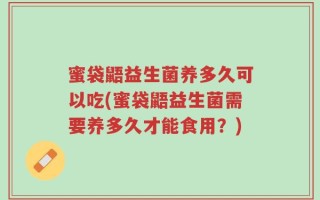 蜜袋鼯益生菌养多久可以吃(蜜袋鼯益生菌需要养多久才能食用？)