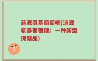 涟源氨基葡萄糖(涟源氨基葡萄糖：一种新型保健品)