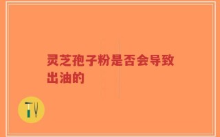 灵芝孢子粉是否会导致出油的