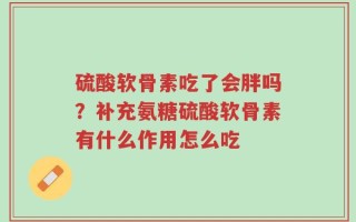 硫酸软骨素吃了会胖吗？补充氨糖硫酸软骨素有什么作用怎么吃