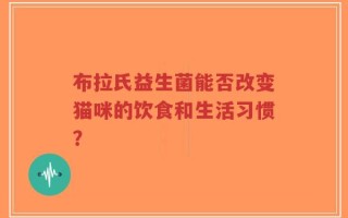 布拉氏益生菌能否改变猫咪的饮食和生活习惯？