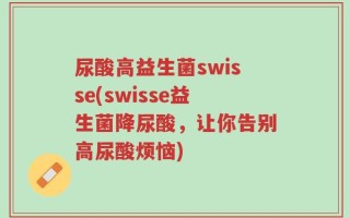 尿酸高益生菌swisse(swisse益生菌降尿酸，让你告别高尿酸烦恼)