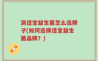 滴适宝益生菌怎么选牌子(如何选择适宝益生菌品牌？)