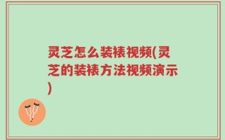 灵芝怎么装裱视频(灵芝的装裱方法视频演示)