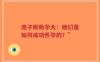 孢子粉助孕大：她们是如何成功怀孕的？”