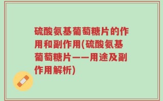 硫酸氨基葡萄糖片的作用和副作用(硫酸氨基葡萄糖片——用途及副作用解析)