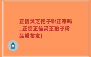 正信灵芝孢子粉正宗吗_正宗正信灵芝孢子粉品质鉴定)