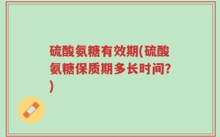 硫酸氨糖有效期(硫酸氨糖保质期多长时间？)