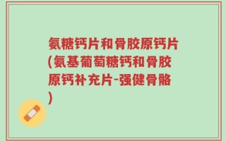 氨糖钙片和骨胶原钙片(氨基葡萄糖钙和骨胶原钙补充片-强健骨骼)
