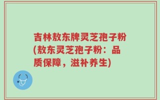 吉林敖东牌灵芝孢子粉(敖东灵芝孢子粉：品质保障，滋补养生)