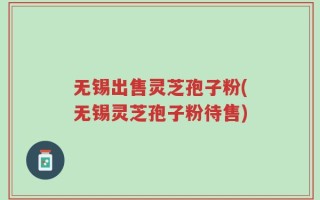 无锡出售灵芝孢子粉(无锡灵芝孢子粉待售)