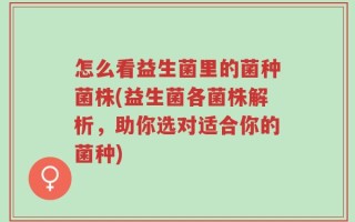 怎么看益生菌里的菌种菌株(益生菌各菌株解析，助你选对适合你的菌种)