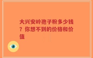 大兴安岭孢子粉多少钱？你想不到的价格和价值