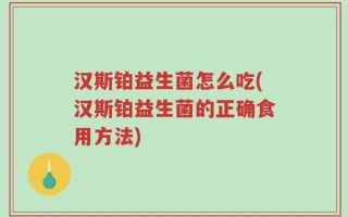 汉斯铂益生菌怎么吃(汉斯铂益生菌的正确食用方法)