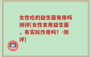 女性吃的益生菌有用吗测评(女性食用益生菌，有实际作用吗？-测评)