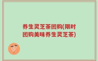 养生灵芝茶团购(限时团购美味养生灵芝茶)