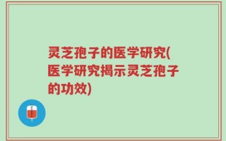灵芝孢子的医学研究(医学研究揭示灵芝孢子的功效)