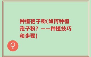 种植孢子粉(如何种植孢子粉？——种植技巧和步骤)