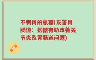 不刺胃的氨糖(友善胃肠道：氨糖有助改善关节炎及胃肠道问题)