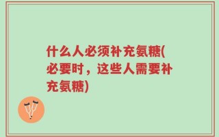 什么人必须补充氨糖(必要时，这些人需要补充氨糖)