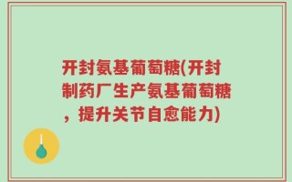 开封氨基葡萄糖(开封制药厂生产氨基葡萄糖，提升关节自愈能力)