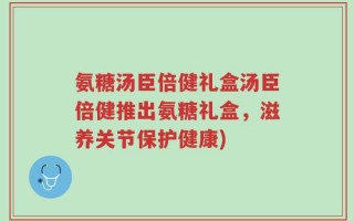 氨糖汤臣倍健礼盒汤臣倍健推出氨糖礼盒，滋养关节保护健康)