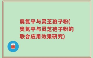 奥氮平与灵芝孢子粉(奥氮平与灵芝孢子粉的联合应用效果研究)