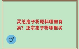 灵芝孢子粉原料哪里有卖？正宗孢子粉哪里买