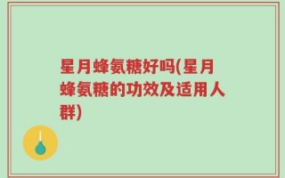 星月蜂氨糖好吗(星月蜂氨糖的功效及适用人群)