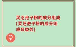 灵芝孢子粉的成分组成(灵芝孢子粉的成分组成及益处)