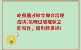 吃氨糖过敏立即会出现症状(氨糖过敏症状立即发作，需引起重视！)