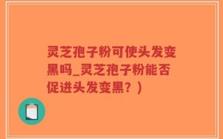 灵芝孢子粉可使头发变黑吗_灵芝孢子粉能否促进头发变黑？)