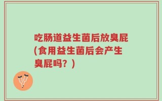 吃肠道益生菌后放臭屁(食用益生菌后会产生臭屁吗？)