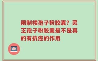 限制楼孢子粉胶囊？灵芝孢子粉胶囊是不是真的有抗癌的作用