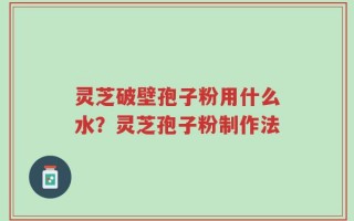 灵芝破壁孢子粉用什么水？灵芝孢子粉制作法