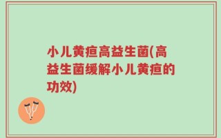 小儿黄疸高益生菌(高益生菌缓解小儿黄疸的功效)