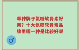 哪种牌子氨糖软骨素好用？十大氨糖软骨素品牌里哪一种是比较好呢