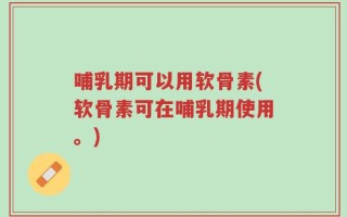 哺乳期可以用软骨素(软骨素可在哺乳期使用。)