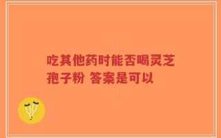 吃其他药时能否喝灵芝孢子粉 答案是可以