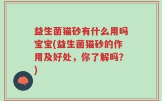 益生菌猫砂有什么用吗宝宝(益生菌猫砂的作用及好处，你了解吗？)