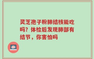 灵芝孢子粉肺结核能吃吗？体检后发现肺部有结节，你害怕吗