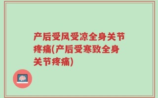 产后受风受凉全身关节疼痛(产后受寒致全身关节疼痛)