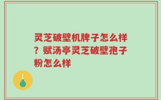 灵芝破壁机牌子怎么样？赋汤亭灵芝破壁孢子粉怎么样