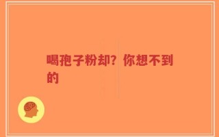 喝孢子粉却？你想不到的
